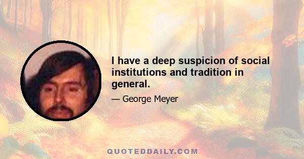 I have a deep suspicion of social institutions and tradition in general.