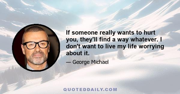 If someone really wants to hurt you, they'll find a way whatever. I don't want to live my life worrying about it.