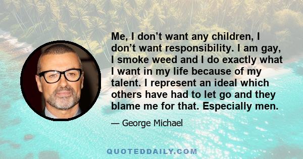 Me, I don’t want any children, I don’t want responsibility. I am gay, I smoke weed and I do exactly what I want in my life because of my talent. I represent an ideal which others have had to let go and they blame me for 