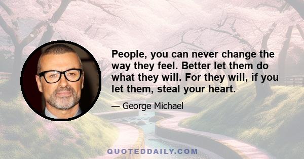 People, you can never change the way they feel. Better let them do what they will. For they will, if you let them, steal your heart.