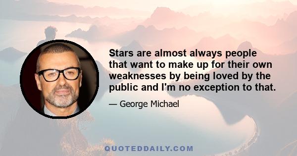 Stars are almost always people that want to make up for their own weaknesses by being loved by the public and I'm no exception to that.