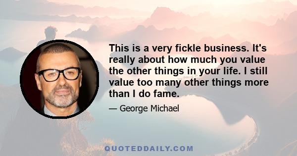 This is a very fickle business. It's really about how much you value the other things in your life. I still value too many other things more than I do fame.