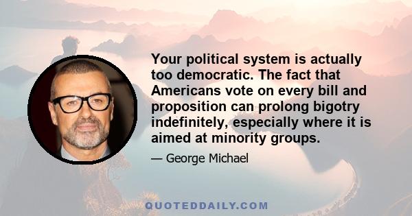 Your political system is actually too democratic. The fact that Americans vote on every bill and proposition can prolong bigotry indefinitely, especially where it is aimed at minority groups.