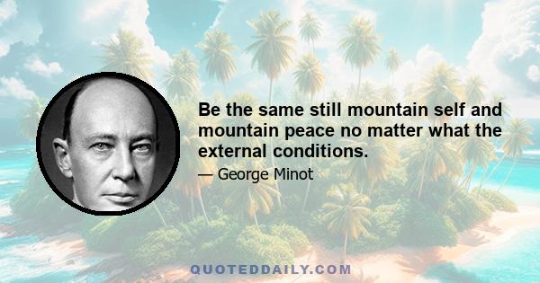 Be the same still mountain self and mountain peace no matter what the external conditions.