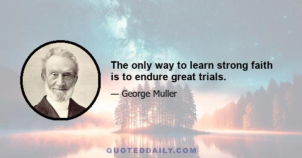 The only way to learn strong faith is to endure great trials.