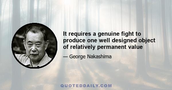 It requires a genuine fight to produce one well designed object of relatively permanent value