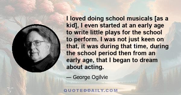 I loved doing school musicals [as a kid], I even started at an early age to write little plays for the school to perform. I was not just keen on that, it was during that time, during the school period then from an early 