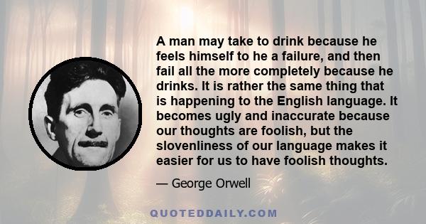 A man may take to drink because he feels himself to he a failure, and then fail all the more completely because he drinks. It is rather the same thing that is happening to the English language. It becomes ugly and