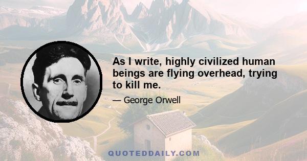 As I write, highly civilized human beings are flying overhead, trying to kill me.