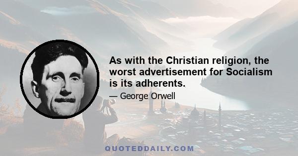 As with the Christian religion, the worst advertisement for Socialism is its adherents.