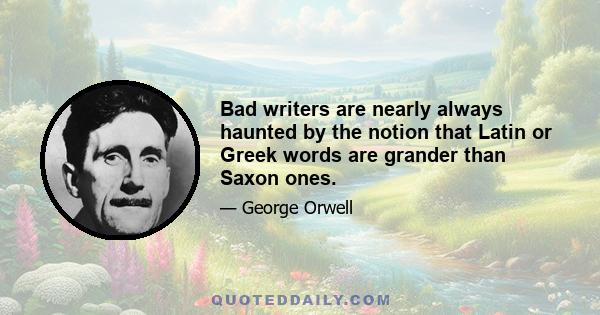 Bad writers are nearly always haunted by the notion that Latin or Greek words are grander than Saxon ones.