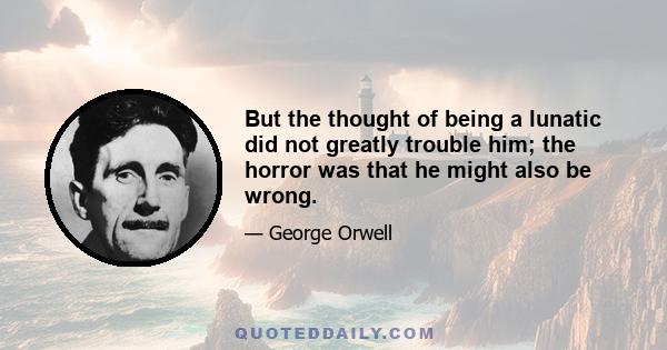 But the thought of being a lunatic did not greatly trouble him; the horror was that he might also be wrong.