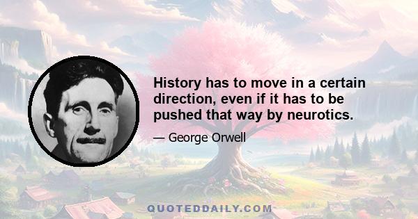 History has to move in a certain direction, even if it has to be pushed that way by neurotics.