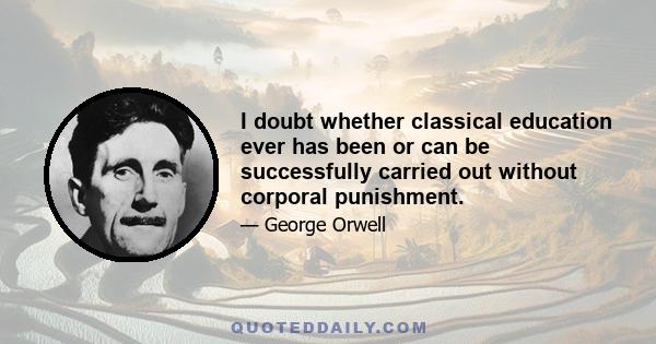 I doubt whether classical education ever has been or can be successfully carried out without corporal punishment.