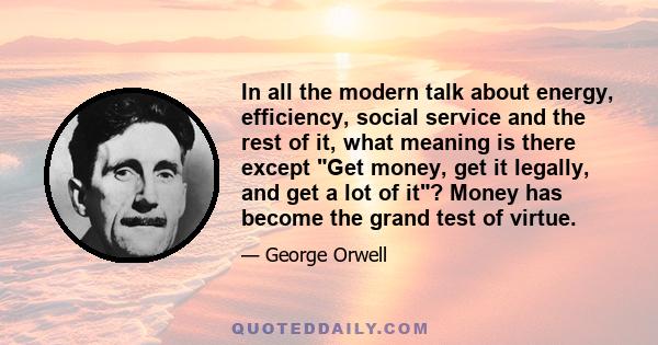 In all the modern talk about energy, efficiency, social service and the rest of it, what meaning is there except Get money, get it legally, and get a lot of it? Money has become the grand test of virtue.