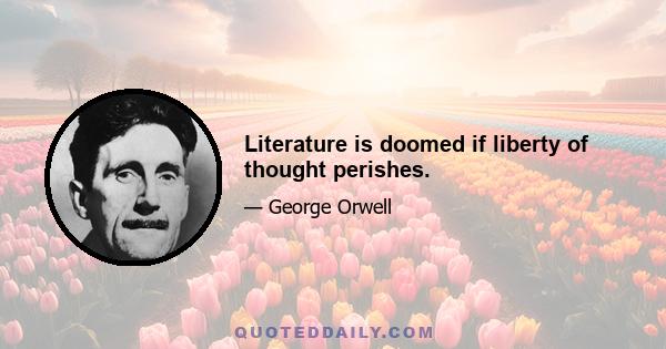 Literature is doomed if liberty of thought perishes.