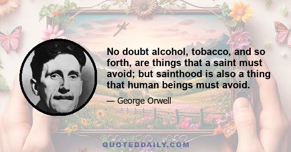 No doubt alcohol, tobacco, and so forth, are things that a saint must avoid; but sainthood is also a thing that human beings must avoid.