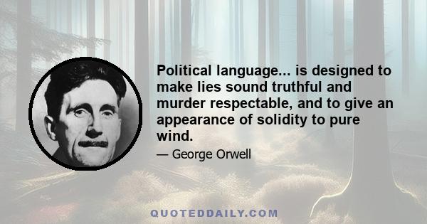 Political language... is designed to make lies sound truthful and murder respectable, and to give an appearance of solidity to pure wind.