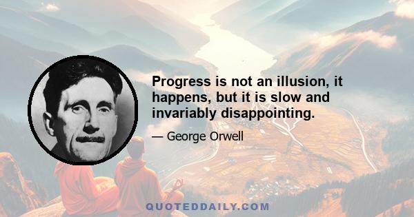 Progress is not an illusion, it happens, but it is slow and invariably disappointing.