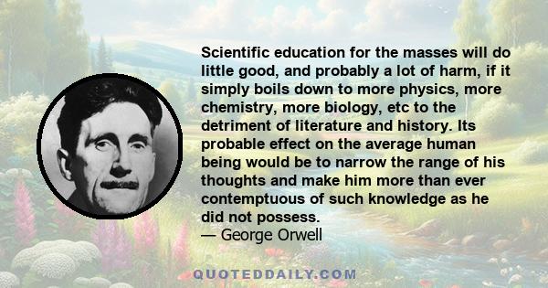 Scientific education for the masses will do little good, and probably a lot of harm, if it simply boils down to more physics, more chemistry, more biology, etc to the detriment of literature and history. Its probable