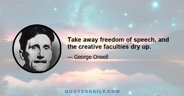 Take away freedom of speech, and the creative faculties dry up.