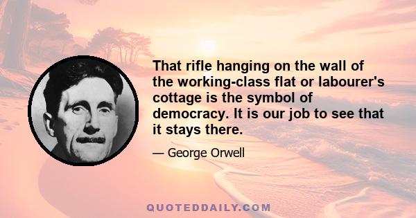 That rifle hanging on the wall of the working-class flat or labourer's cottage is the symbol of democracy. It is our job to see that it stays there.