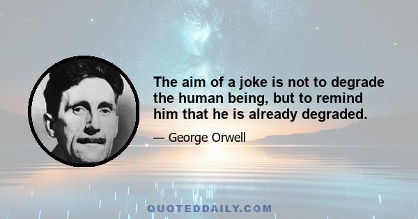 The aim of a joke is not to degrade the human being, but to remind him that he is already degraded.