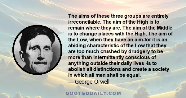 The aims of these three groups are entirely irreconcilable. The aim of the High is to remain where they are. The aim of the Middle is to change places with the High. The aim of the Low, when they have an aim-for it is