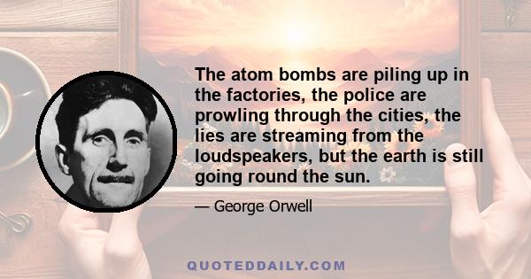 The atom bombs are piling up in the factories, the police are prowling through the cities, the lies are streaming from the loudspeakers, but the earth is still going round the sun.