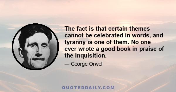 The fact is that certain themes cannot be celebrated in words, and tyranny is one of them. No one ever wrote a good book in praise of the Inquisition.