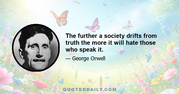 The further a society drifts from truth the more it will hate those who speak it.