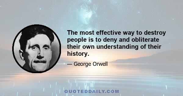 The most effective way to destroy people is to deny and obliterate their own understanding of their history.