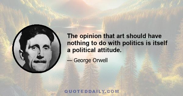 The opinion that art should have nothing to do with politics is itself a political attitude.