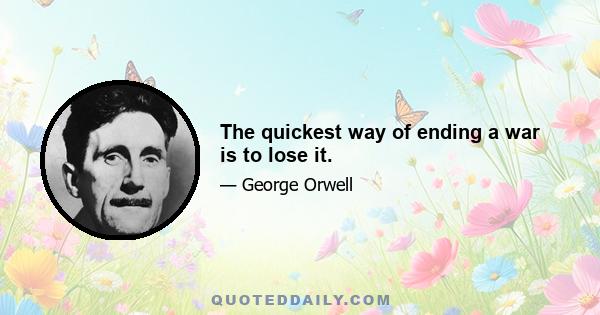 The quickest way of ending a war is to lose it.