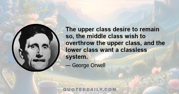 The upper class desire to remain so, the middle class wish to overthrow the upper class, and the lower class want a classless system.