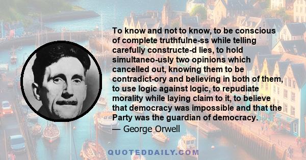 To know and not to know, to be conscious of complete truthfulne­ss while telling carefully constructe­d lies, to hold simultaneo­usly two opinions which cancelled out, knowing them to be contradict­ory and believing in