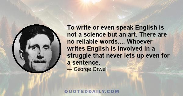 To write or even speak English is not a science but an art. There are no reliable words. Whoever writes English is involved in a struggle that never lets up even for a sentence. He is struggling against vagueness,