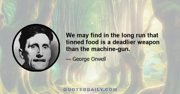 We may find in the long run that tinned food is a deadlier weapon than the machine-gun.