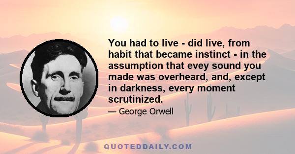 You had to live - did live, from habit that became instinct - in the assumption that evey sound you made was overheard, and, except in darkness, every moment scrutinized.