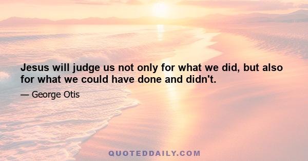 Jesus will judge us not only for what we did, but also for what we could have done and didn't.