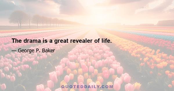 The drama is a great revealer of life.