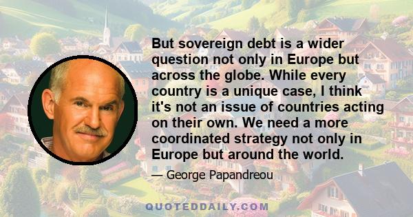 But sovereign debt is a wider question not only in Europe but across the globe. While every country is a unique case, I think it's not an issue of countries acting on their own. We need a more coordinated strategy not