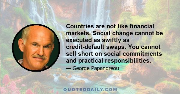 Countries are not like financial markets. Social change cannot be executed as swiftly as credit-default swaps. You cannot sell short on social commitments and practical responsibilities.