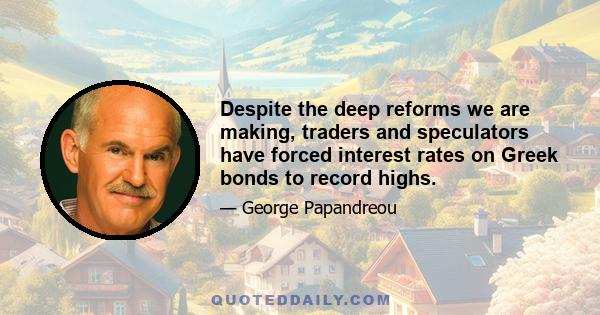 Despite the deep reforms we are making, traders and speculators have forced interest rates on Greek bonds to record highs.