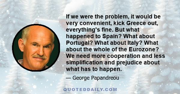 If we were the problem, it would be very convenient, kick Greece out, everything's fine. But what happened to Spain? What about Portugal? What about Italy? What about the whole of the Eurozone? We need more cooperation