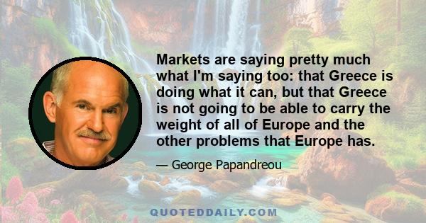 Markets are saying pretty much what I'm saying too: that Greece is doing what it can, but that Greece is not going to be able to carry the weight of all of Europe and the other problems that Europe has.