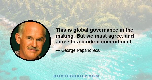 This is global governance in the making. But we must agree, and agree to a binding commitment.