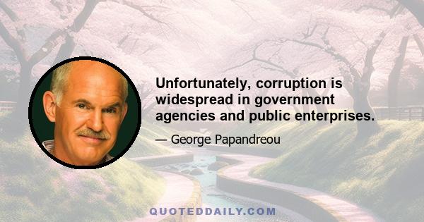 Unfortunately, corruption is widespread in government agencies and public enterprises.