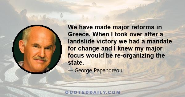 We have made major reforms in Greece. When I took over after a landslide victory we had a mandate for change and I knew my major focus would be re-organizing the state.