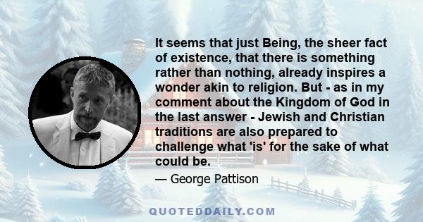 It seems that just Being, the sheer fact of existence, that there is something rather than nothing, already inspires a wonder akin to religion. But - as in my comment about the Kingdom of God in the last answer - Jewish 